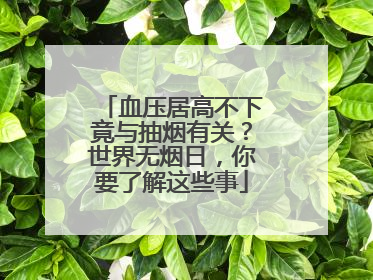 血压居高不下竟与抽烟有关？世界无烟日，你要了解这些事