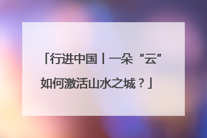 行进中国丨一朵“云”如何激活山水之城？