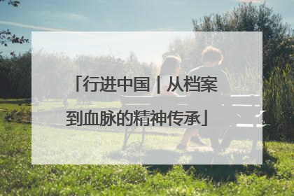行进中国｜从档案到血脉的精神传承