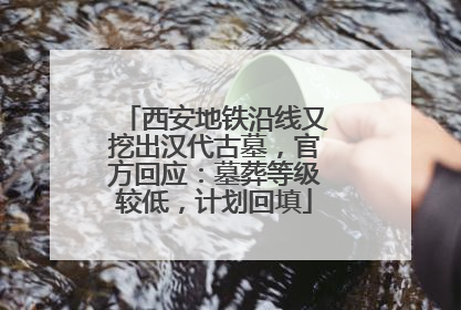 西安地铁沿线又挖出汉代古墓，官方回应：墓葬等级较低，计划回填