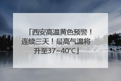 西安高温黄色预警！连续三天！最高气温将升至37~40℃