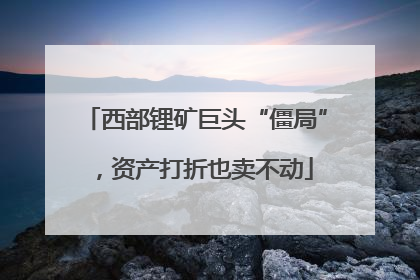 西部锂矿巨头“僵局”，资产打折也卖不动