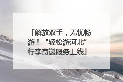 解放双手，无忧畅游！“轻松游河北”行李寄递服务上线