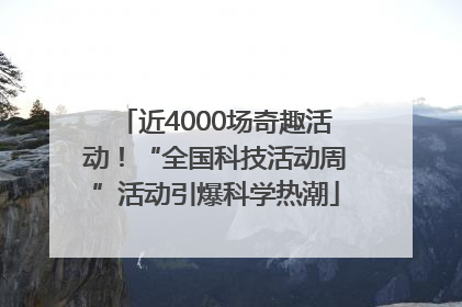 近4000场奇趣活动！“全国科技活动周”活动引爆科学热潮
