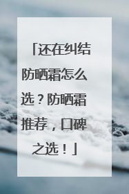 还在纠结防晒霜怎么选？防晒霜推荐，口碑之选！