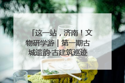 这一站，济南！文物研学游｜第一期古城遗韵·古建筑巡迹之旅圆满结束