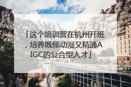 这个培训营在杭州开班，培养既懂动漫又精通AIGC的复合型人才