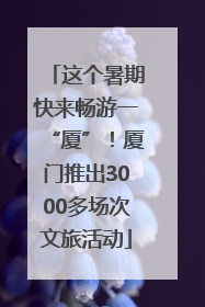 这个暑期快来畅游一“厦”！厦门推出3000多场次文旅活动