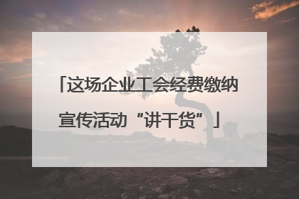 这场企业工会经费缴纳宣传活动“讲干货”