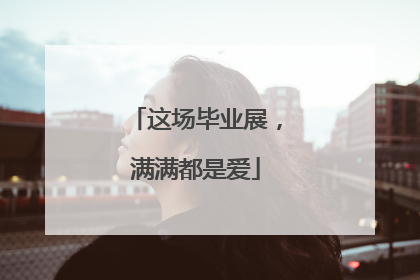 这场毕业展，满满都是爱