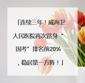 连续三年！威海卫人民医院再次跻身“国考”排名前20%，稳居第一方阵！
