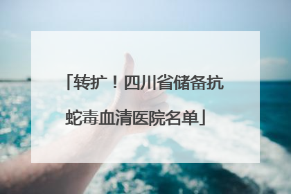 转扩！四川省储备抗蛇毒血清医院名单