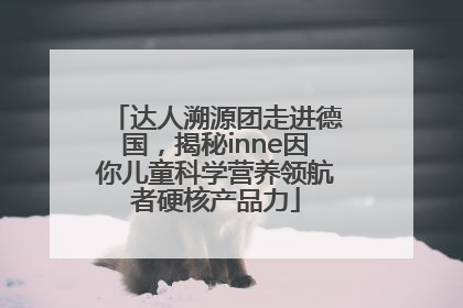 达人溯源团走进德国，揭秘inne因你儿童科学营养领航者硬核产品力