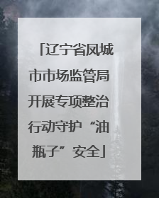 辽宁省凤城市市场监管局开展专项整治行动守护“油瓶子”安全