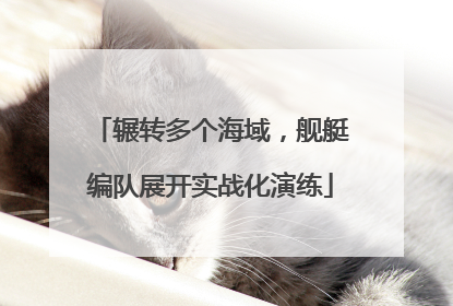 辗转多个海域，舰艇编队展开实战化演练