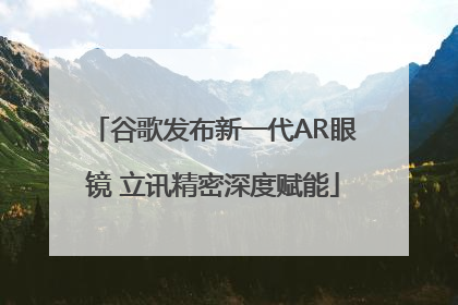谷歌发布新一代AR眼镜 立讯精密深度赋能