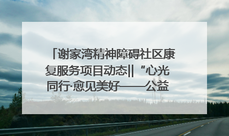 谢家湾精神障碍社区康复服务项目动态‖“心光同行·愈见美好——公益讲堂与健康义诊”活动