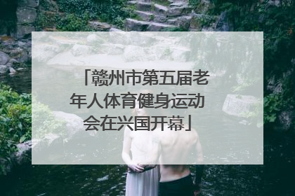 赣州市第五届老年人体育健身运动会在兴国开幕