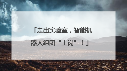 走出实验室，智能机器人组团“上岗”！