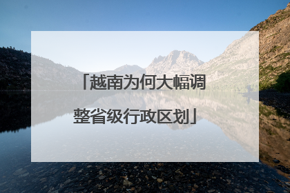 越南为何大幅调整省级行政区划