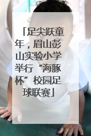 足尖跃童年，眉山彭山实验小学举行“海豚杯”校园足球联赛