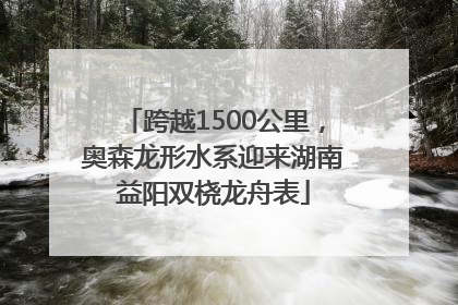 跨越1500公里，奥森龙形水系迎来湖南益阳双桡龙舟表