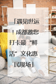 遇见世运！成都邀您打卡最“鲜活”文化惠民现场