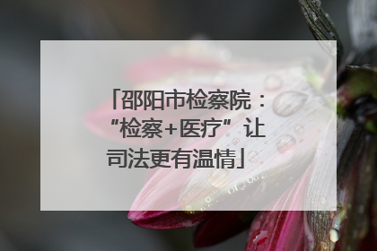邵阳市检察院：“检察+医疗”让司法更有温情