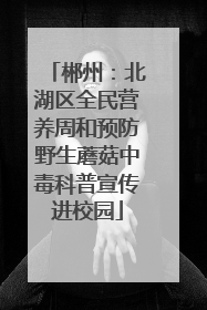 郴州：北湖区全民营养周和预防野生蘑菇中毒科普宣传进校园