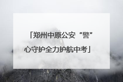郑州中原公安“警”心守护全力护航中考