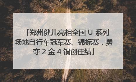 郑州健儿亮相全国 U 系列场地自行车冠军赛、锦标赛，勇夺 2 金 4 铜创佳绩