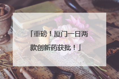 重磅！厦门一日两款创新药获批！