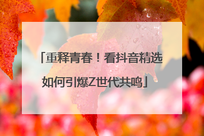 重释青春！看抖音精选如何引爆Z世代共鸣