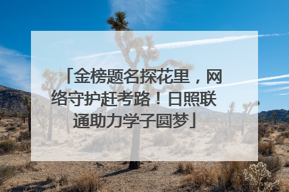 金榜题名探花里，网络守护赶考路！日照联通助力学子圆梦