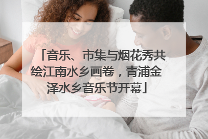 音乐、市集与烟花秀共绘江南水乡画卷，青浦金泽水乡音乐节开幕