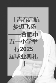 青春启航 梦想飞扬——合肥市五一小学举行2025届毕业典礼