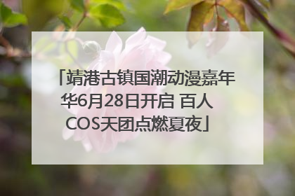 靖港古镇国潮动漫嘉年华6月28日开启 百人COS天团点燃夏夜