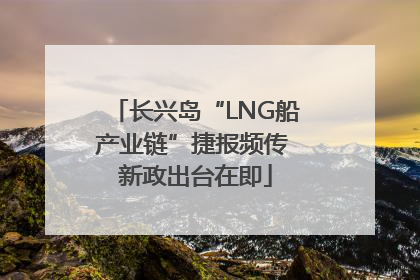 长兴岛“LNG船产业链”捷报频传 新政出台在即