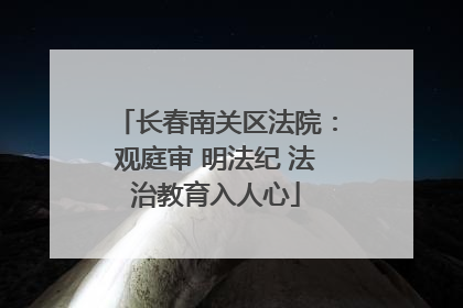 长春南关区法院：观庭审 明法纪 法治教育入人心