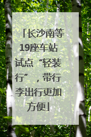 长沙南等19座车站试点“轻装行”，带行李出行更加方便