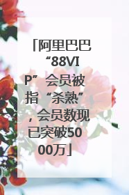 阿里巴巴“88VIP”会员被指“杀熟”，会员数现已突破5000万