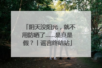 阴天没阳光，就不用防晒了……是真是假？丨谣言终结站