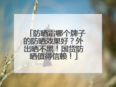 防晒霜哪个牌子的防晒效果好？外出晒不黑！国货防晒值得信赖！