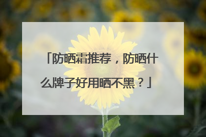 防晒霜推荐，防晒什么牌子好用晒不黑？