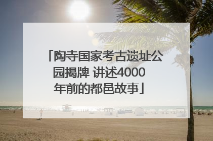 陶寺国家考古遗址公园揭牌 讲述4000年前的都邑故事