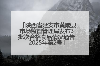 陕西省延安市黄陵县市场监督管理局发布3批次合格食品情况通告2025年第2号