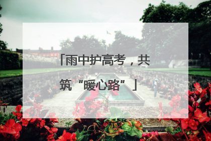 雨中护高考，共筑“暖心路”