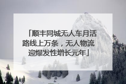 顺丰同城无人车月活路线上万条，无人物流迎爆发性增长元年
