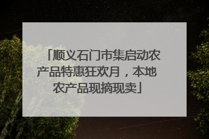 顺义石门市集启动农产品特惠狂欢月，本地农产品现摘现卖