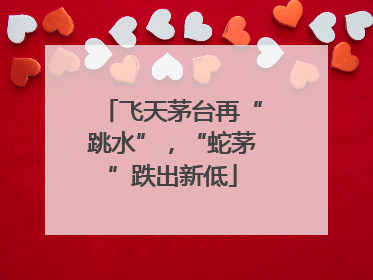 飞天茅台再“跳水”，“蛇茅”跌出新低